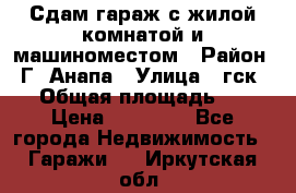 Сдам гараж с жилой комнатой и машиноместом › Район ­ Г. Анапа › Улица ­ гск-12 › Общая площадь ­ 72 › Цена ­ 20 000 - Все города Недвижимость » Гаражи   . Иркутская обл.